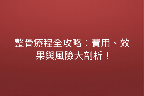 整骨療程全攻略：費用、效果與風險大剖析！