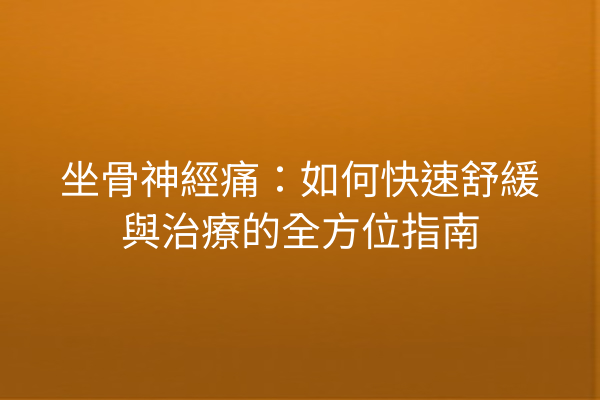 坐骨神經痛:如何快速舒緩與治療的全方位指南 坐骨神經痛:如何快速舒緩與治療的全方位指南