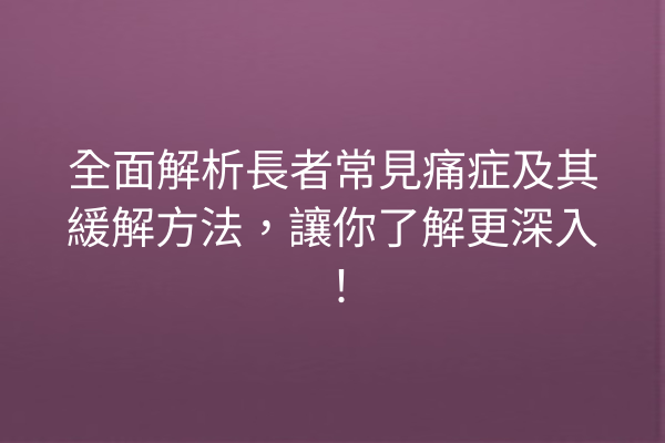 全面解析長者常見痛症及其緩解方法，讓你了解更深入！