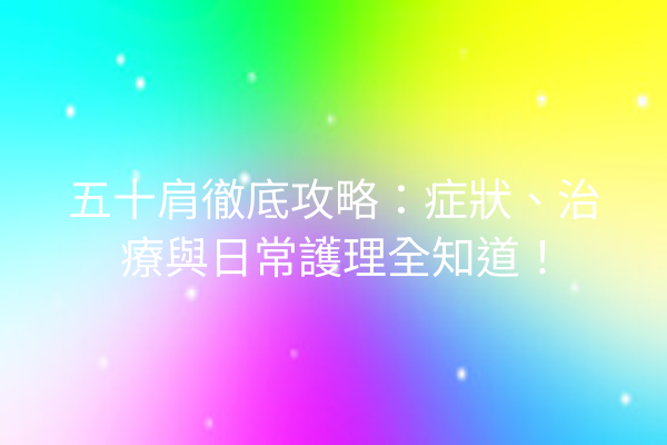 五十肩徹底攻略：症狀、治療與日常護理全知道！