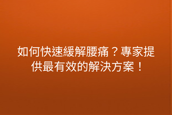 如何快速緩解腰痛？專家提供最有效的解決方案！