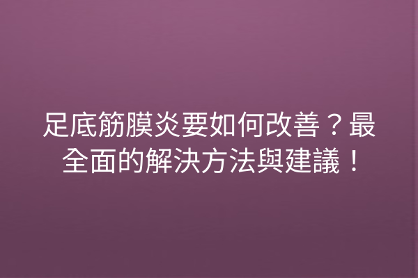 足底筋膜炎要如何改善？最全面的解決方法與建議！