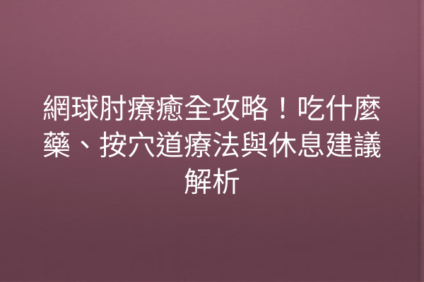 網球肘療癒全攻略！吃什麼藥、按穴道療法與休息建議解析