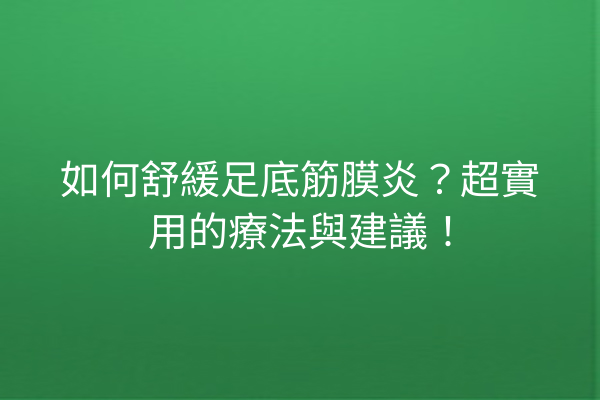 如何舒緩足底筋膜炎？超實用的療法與建議！