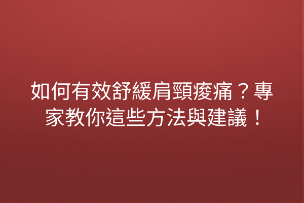如何有效舒緩肩頸痠痛？專家教你這些方法與建議！