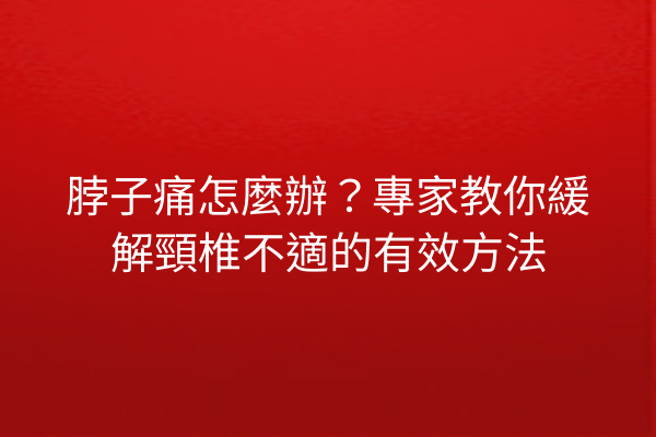 脖子痛怎麼辦?專家教你緩解頸椎不適的有效方法 脖子痛怎麼辦?專家教你緩解頸椎不適的有效方法
