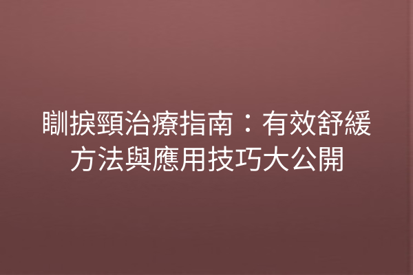 瞓捩頸治療指南：有效舒緩方法與應用技巧大公開