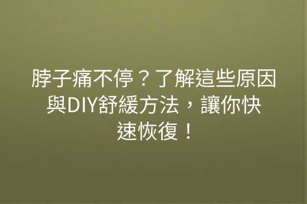 脖子痛不停？了解這些原因與DIY舒緩方法，讓你快速恢復！