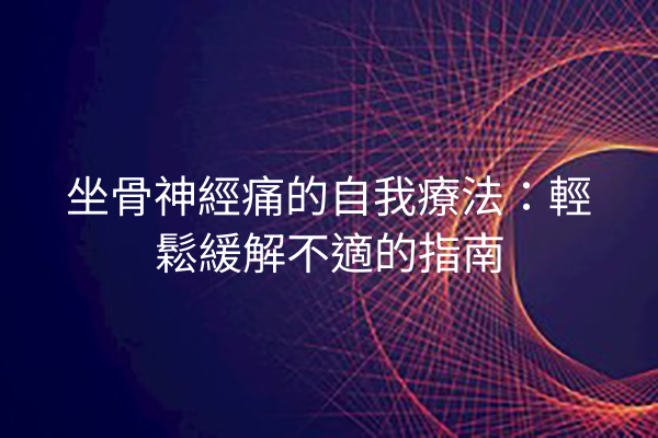 坐骨神經痛的自我療法:輕鬆緩解不適的指南 坐骨神經痛的自我療法:輕鬆緩解不適的指南