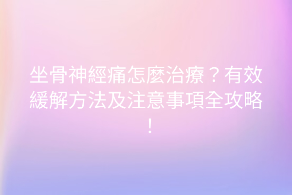 坐骨神經痛怎麼治療?有效緩解方法及注意事項全攻略! 坐骨神經痛怎麼治療?有效緩解方法及注意事項全攻略!