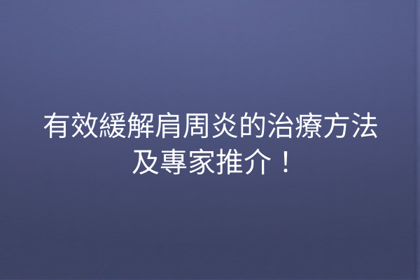 有效緩解肩周炎的治療方法及專家推介！