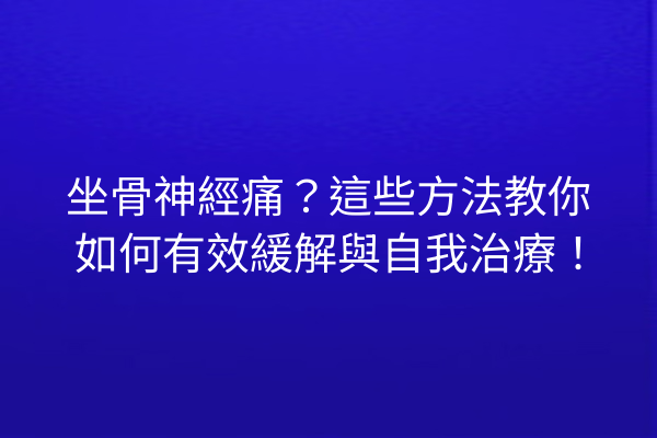 坐骨神經痛？這些方法教你如何有效緩解與自我治療！