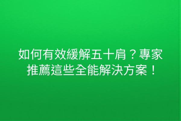 如何有效緩解五十肩？專家推薦這些全能解決方案！