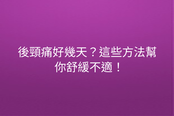後頸痛好幾天？這些方法幫你舒緩不適！