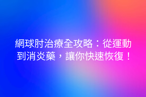網球肘治療全攻略：從運動到消炎藥，讓你快速恢復！