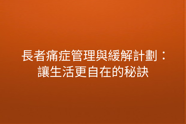 長者痛症管理與緩解計劃：讓生活更自在的秘訣