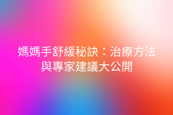 媽媽手舒緩秘訣：治療方法與專家建議大公開