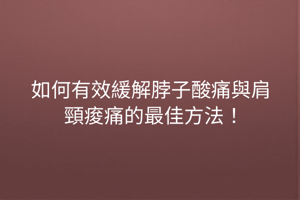 如何有效緩解脖子酸痛與肩頸痠痛的最佳方法！