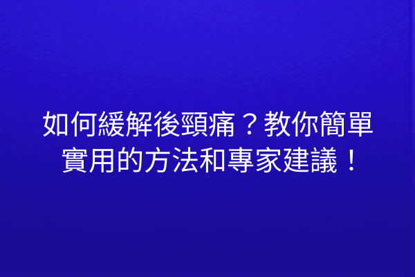如何緩解後頸痛？教你簡單實用的方法和專家建議！