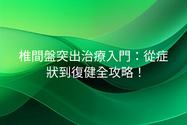 椎間盤突出治療入門：從症狀到復健全攻略！