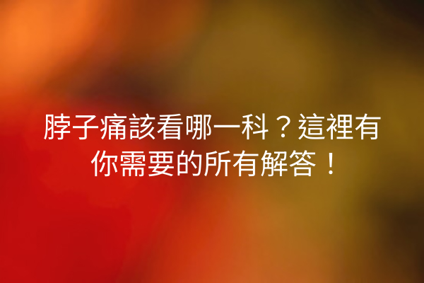 脖子痛該看哪一科？這裡有你需要的所有解答！