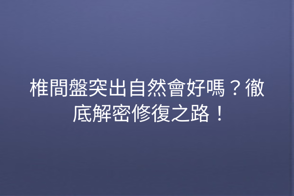 椎間盤突出自然會好嗎？徹底解密修復之路！