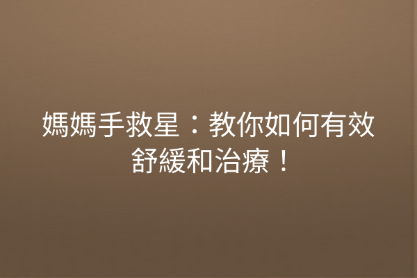 媽媽手救星:教你如何有效舒緩和治療! 媽媽手救星:教你如何有效舒緩和治療!