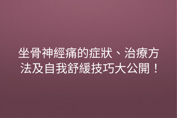 坐骨神經痛的症狀、治療方法及自我舒緩技巧大公開！