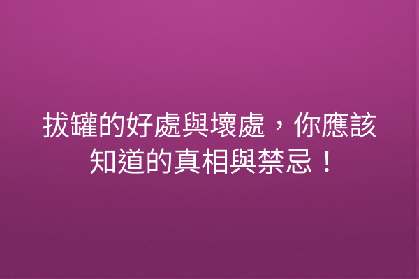拔罐的好處與壞處，你應該知道的真相與禁忌！