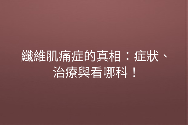纖維肌痛症的真相：症狀、治療與看哪科！