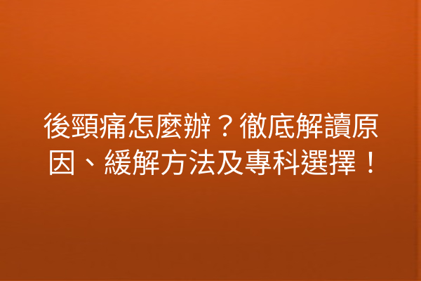 後頸痛怎麼辦?徹底解讀原因、緩解方法及專科選擇! 後頸痛怎麼辦?徹底解讀原因、緩解方法及專科選擇!