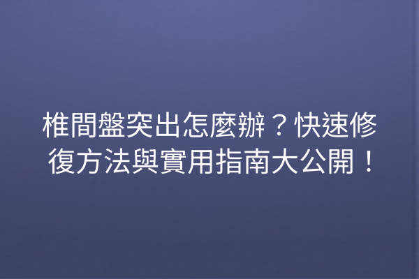 椎間盤突出怎麼辦？快速修復方法與實用指南大公開！