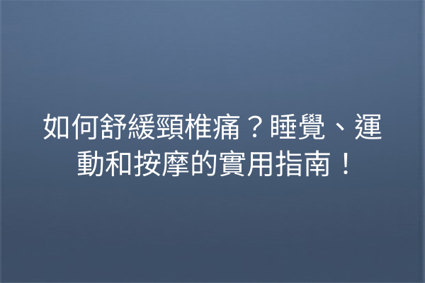 如何舒緩頸椎痛？睡覺、運動和按摩的實用指南！