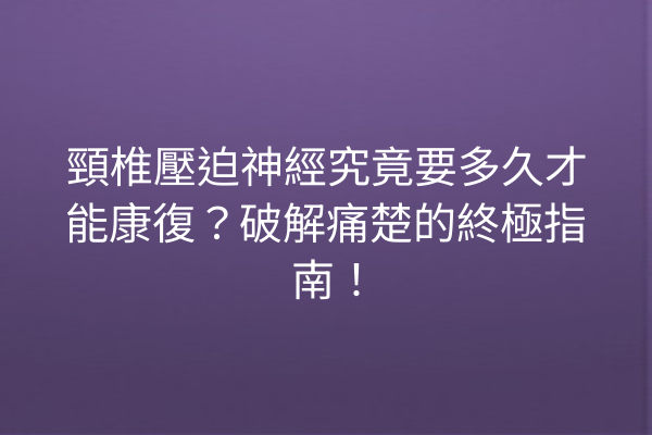 頸椎壓迫神經究竟要多久才能康復？破解痛楚的終極指南！