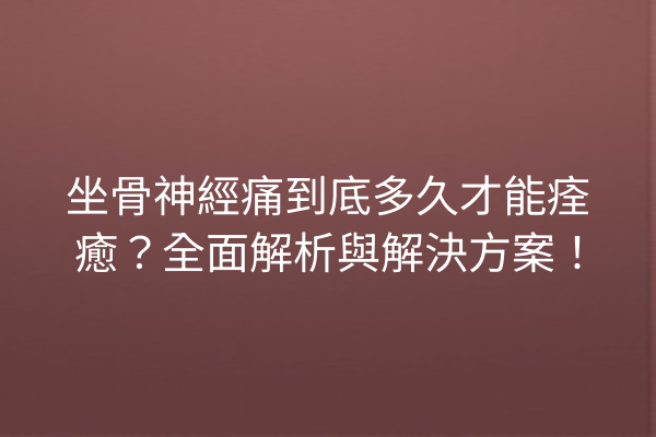 坐骨神經痛到底多久才能痊癒？全面解析與解決方案！