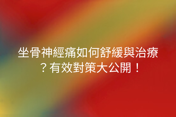 坐骨神經痛如何舒緩與治療？有效對策大公開！
