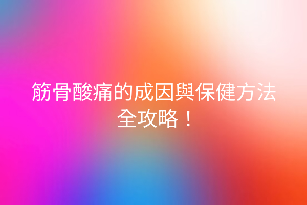 筋骨酸痛的成因與保健方法全攻略! 筋骨酸痛的成因與保健方法全攻略!