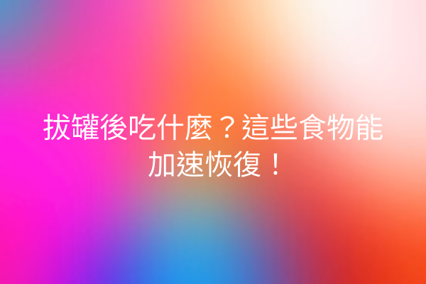 拔罐後吃什麼?這些食物能加速恢復! 拔罐後吃什麼?這些食物能加速恢復!
