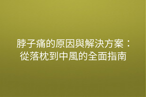 脖子痛的原因與解決方案：從落枕到中風的全面指南