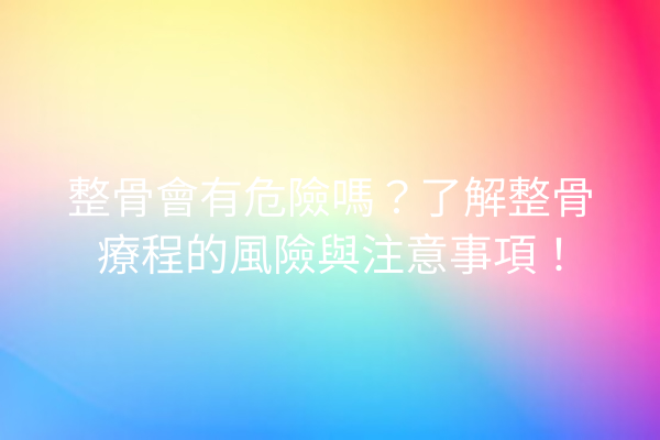 整骨會有危險嗎？了解整骨療程的風險與注意事項！