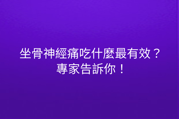 坐骨神經痛吃什麼最有效？專家告訴你！
