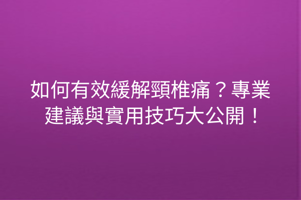 如何有效緩解頸椎痛？專業建議與實用技巧大公開！