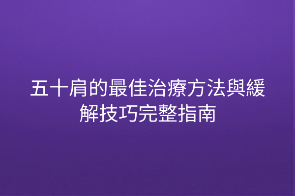 五十肩的最佳治療方法與緩解技巧完整指南