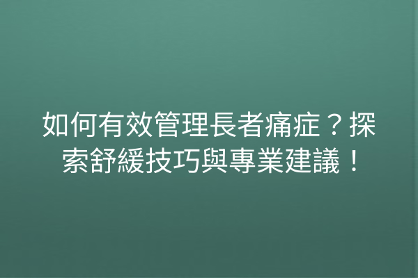 如何有效管理長者痛症？探索舒緩技巧與專業建議！