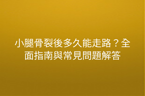 小腿骨裂後多久能走路？全面指南與常見問題解答