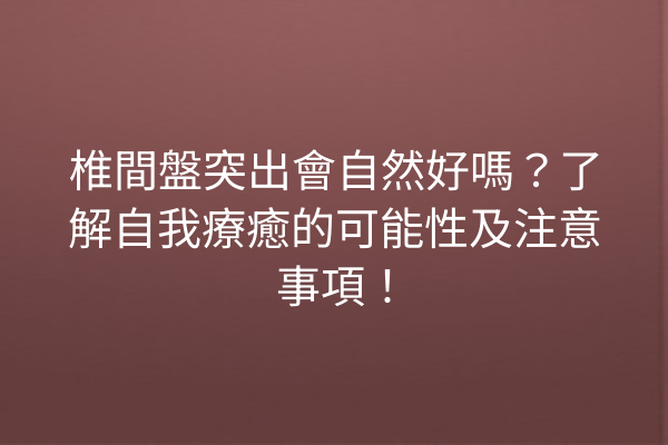 椎間盤突出會自然好嗎？了解自我療癒的可能性及注意事項！