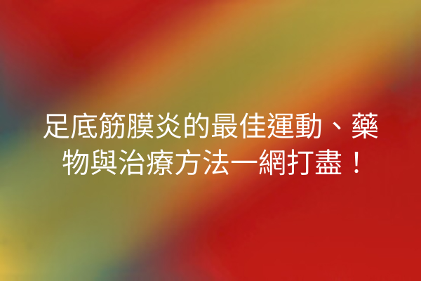 足底筋膜炎的最佳運動、藥物與治療方法一網打盡！
