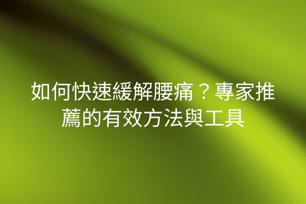 如何快速緩解腰痛？專家推薦的有效方法與工具