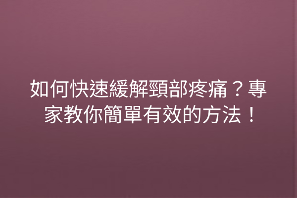 如何快速緩解頸部疼痛？專家教你簡單有效的方法！