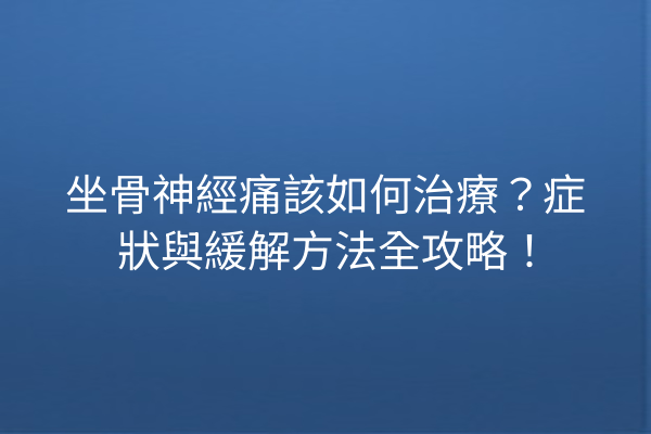 坐骨神經痛該如何治療？症狀與緩解方法全攻略！